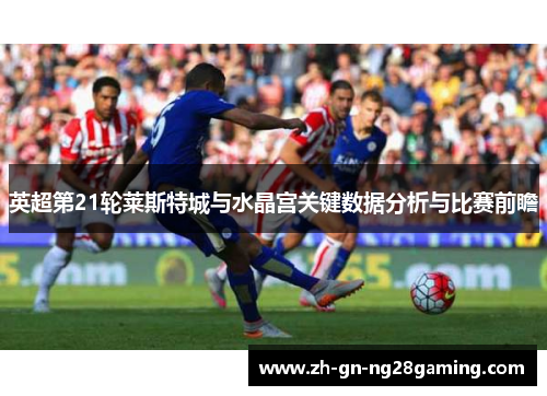英超第21轮莱斯特城与水晶宫关键数据分析与比赛前瞻