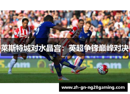 莱斯特城对水晶宫：英超争锋巅峰对决