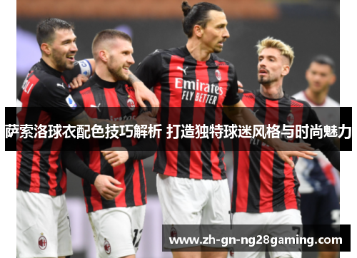 萨索洛球衣配色技巧解析 打造独特球迷风格与时尚魅力