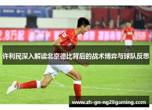许利民深入解读北京德比背后的战术博弈与球队反思