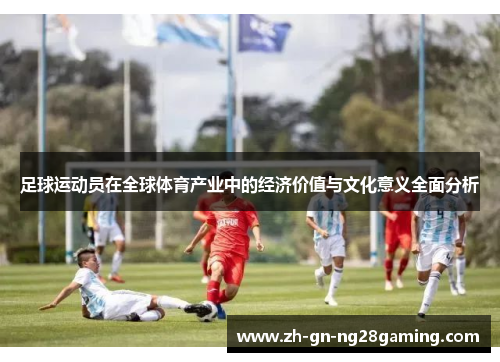足球运动员在全球体育产业中的经济价值与文化意义全面分析