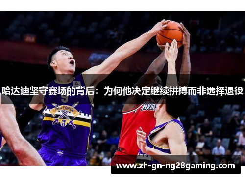 哈达迪坚守赛场的背后：为何他决定继续拼搏而非选择退役