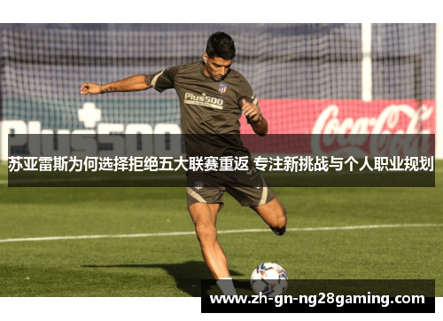 苏亚雷斯为何选择拒绝五大联赛重返 专注新挑战与个人职业规划