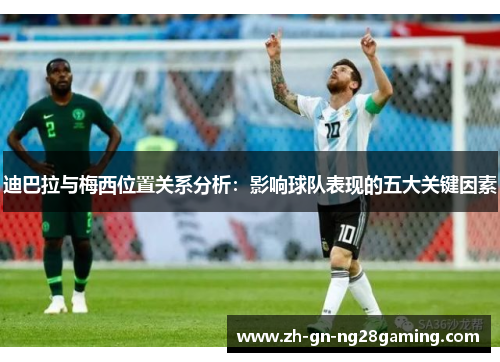 迪巴拉与梅西位置关系分析：影响球队表现的五大关键因素