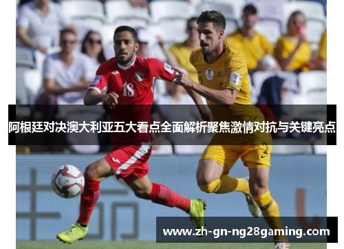 阿根廷对决澳大利亚五大看点全面解析聚焦激情对抗与关键亮点