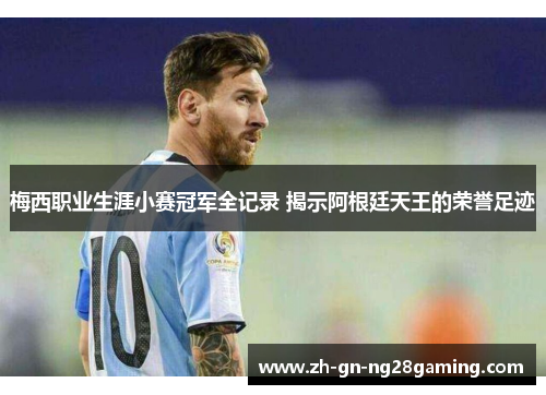 梅西职业生涯小赛冠军全记录 揭示阿根廷天王的荣誉足迹