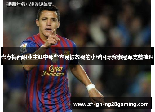 盘点梅西职业生涯中那些容易被忽视的小型国际赛事冠军完整梳理