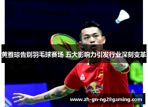 黄雅琼告别羽毛球赛场 五大影响力引发行业深刻变革
