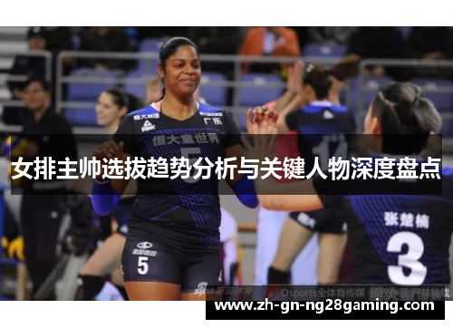 女排主帅选拔趋势分析与关键人物深度盘点