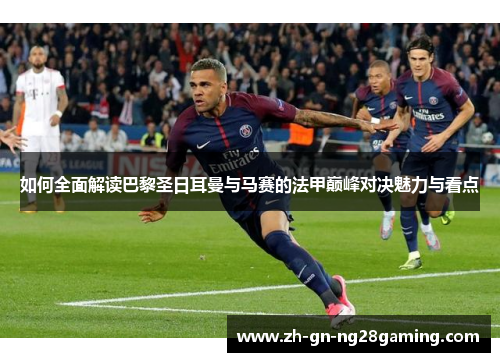 如何全面解读巴黎圣日耳曼与马赛的法甲巅峰对决魅力与看点