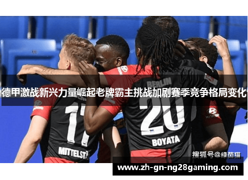 德甲激战新兴力量崛起老牌霸主挑战加剧赛季竞争格局变化