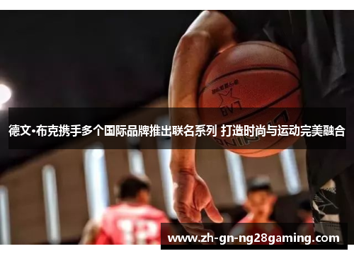 德文·布克携手多个国际品牌推出联名系列 打造时尚与运动完美融合 德文·布克携手多个国际品牌推出联名系列 打造时尚与运动完美融合