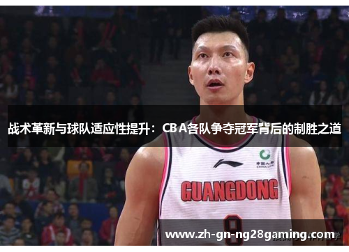 战术革新与球队适应性提升:CBA各队争夺冠军背后的制胜之道 战术革新与球队适应性提升:CBA各队争夺冠军背后的制胜之道
