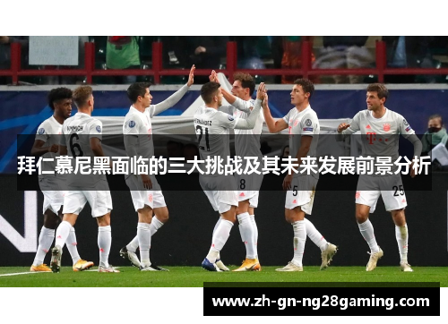 拜仁慕尼黑面临的三大挑战及其未来发展前景分析 拜仁慕尼黑面临的三大挑战及其未来发展前景分析