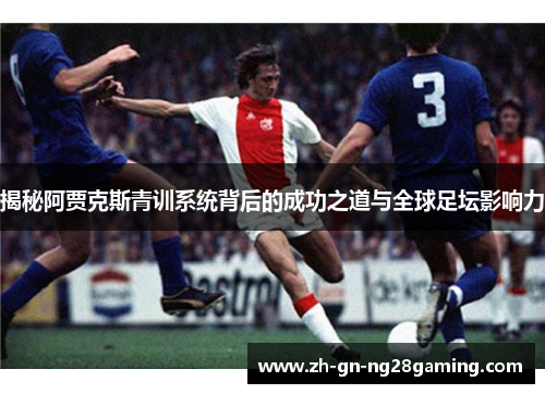 揭秘阿贾克斯青训系统背后的成功之道与全球足坛影响力