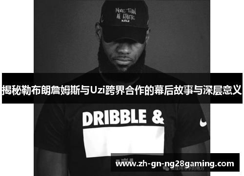 揭秘勒布朗詹姆斯与Uzi跨界合作的幕后故事与深层意义