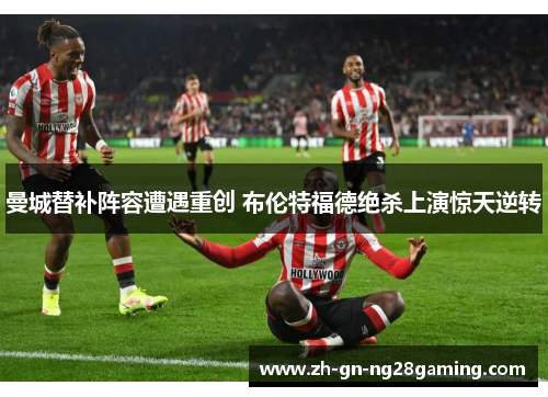曼城替补阵容遭遇重创 布伦特福德绝杀上演惊天逆转 曼城替补阵容遭遇重创 布伦特福德绝杀上演惊天逆转