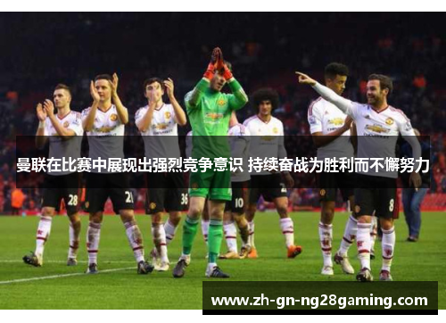 曼联在比赛中展现出强烈竞争意识 持续奋战为胜利而不懈努力 曼联在比赛中展现出强烈竞争意识 持续奋战为胜利而不懈努力