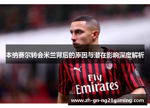 本纳赛尔转会米兰背后的原因与潜在影响深度解析 本纳赛尔转会米兰背后的原因与潜在影响深度解析