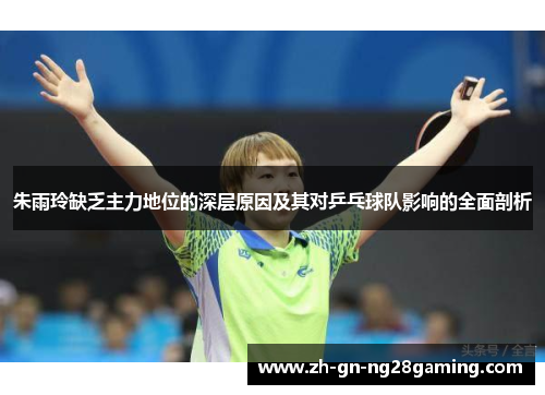 朱雨玲缺乏主力地位的深层原因及其对乒乓球队影响的全面剖析 朱雨玲缺乏主力地位的深层原因及其对乒乓球队影响的全面剖析