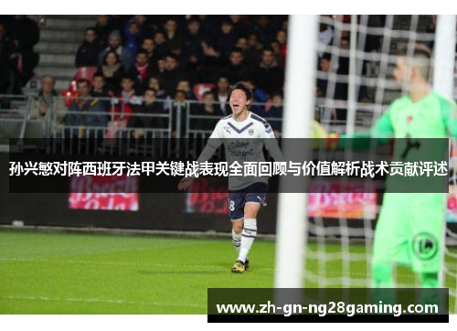 孙兴慜对阵西班牙法甲关键战表现全面回顾与价值解析战术贡献评述 孙兴慜对阵西班牙法甲关键战表现全面回顾与价值解析战术贡献评述