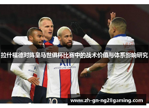 拉什福德对阵皇马世俱杯比赛中的战术价值与体系影响研究 拉什福德对阵皇马世俱杯比赛中的战术价值与体系影响研究