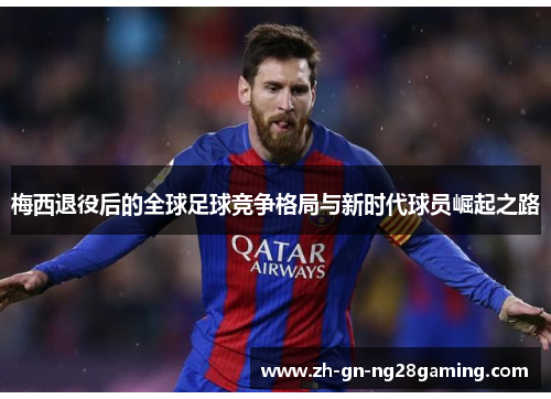 梅西退役后的全球足球竞争格局与新时代球员崛起之路 梅西退役后的全球足球竞争格局与新时代球员崛起之路