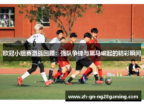 欧冠小组赛激战回顾：强队争锋与黑马崛起的精彩瞬间