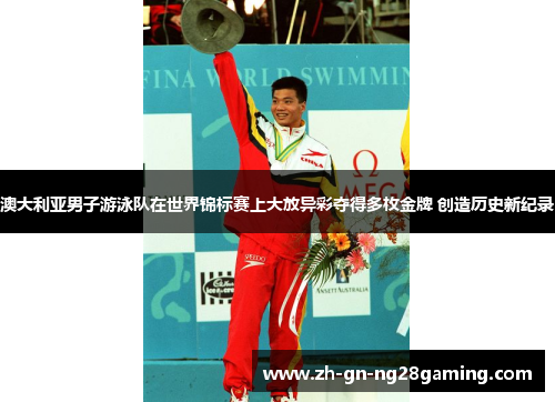 澳大利亚男子游泳队在世界锦标赛上大放异彩夺得多枚金牌 创造历史新纪录