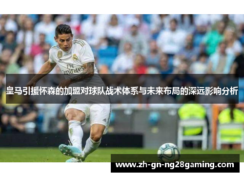 皇马引援怀森的加盟对球队战术体系与未来布局的深远影响分析