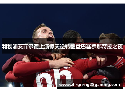 利物浦安菲尔德上演惊天逆转翻盘巴塞罗那奇迹之夜