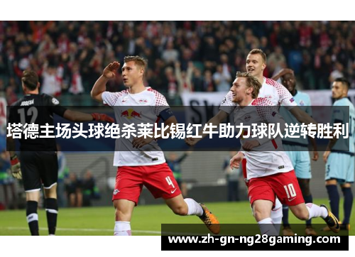 塔德主场头球绝杀莱比锡红牛助力球队逆转胜利