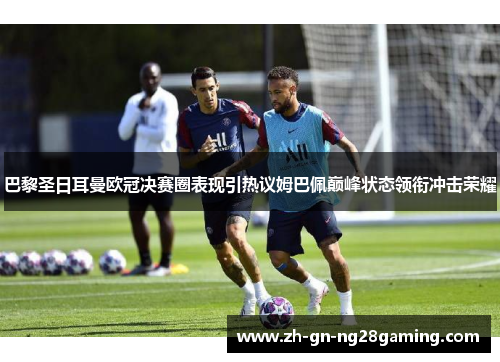 巴黎圣日耳曼欧冠决赛圈表现引热议姆巴佩巅峰状态领衔冲击荣耀