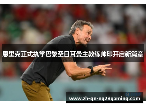 恩里克正式执掌巴黎圣日耳曼主教练帅印开启新篇章