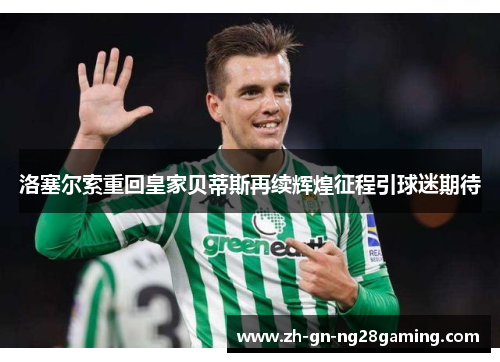 洛塞尔索重回皇家贝蒂斯再续辉煌征程引球迷期待