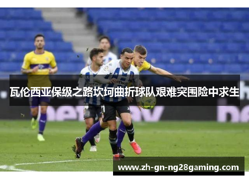 瓦伦西亚保级之路坎坷曲折球队艰难突围险中求生 瓦伦西亚保级之路坎坷曲折球队艰难突围险中求生