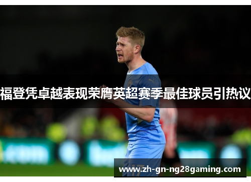 福登凭卓越表现荣膺英超赛季最佳球员引热议 福登凭卓越表现荣膺英超赛季最佳球员引热议