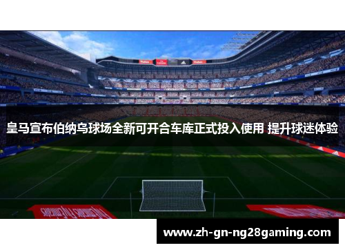 皇马宣布伯纳乌球场全新可开合车库正式投入使用 提升球迷体验 皇马宣布伯纳乌球场全新可开合车库正式投入使用 提升球迷体验