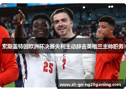 索斯盖特因欧洲杯决赛失利主动辞去英格兰主帅职务 索斯盖特因欧洲杯决赛失利主动辞去英格兰主帅职务
