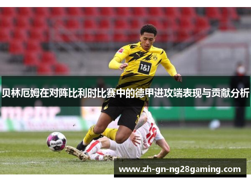 贝林厄姆在对阵比利时比赛中的德甲进攻端表现与贡献分析