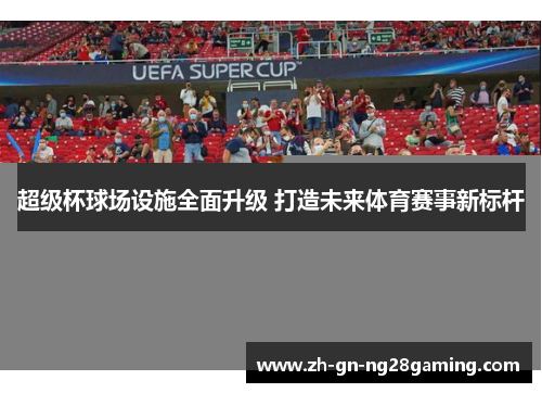 超级杯球场设施全面升级 打造未来体育赛事新标杆