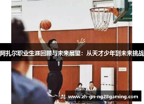 阿扎尔职业生涯回顾与未来展望:从天才少年到未来挑战 阿扎尔职业生涯回顾与未来展望:从天才少年到未来挑战