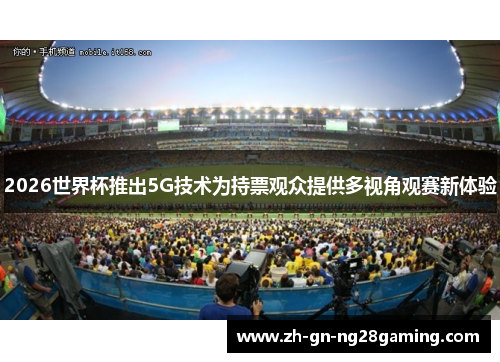2026世界杯推出5G技术为持票观众提供多视角观赛新体验 2026世界杯推出5G技术为持票观众提供多视角观赛新体验